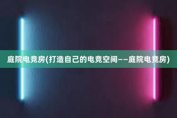 庭院电竞房(打造自己的电竞空间——庭院电竞房)