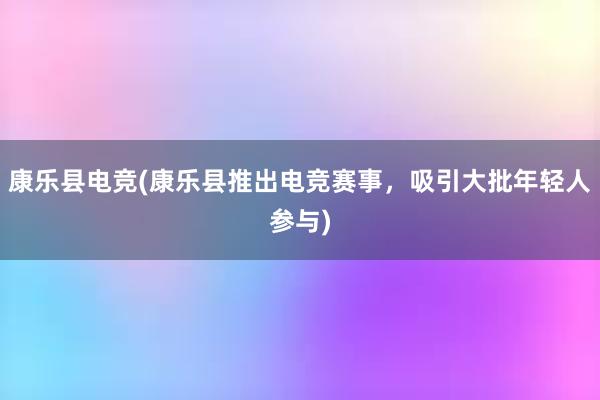 康乐县电竞(康乐县推出电竞赛事，吸引大批年轻人参与)