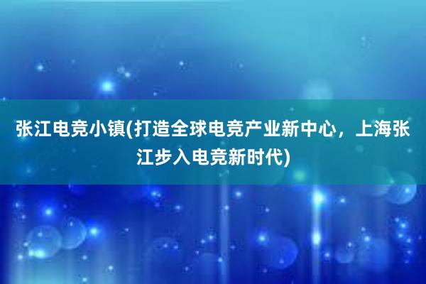 张江电竞小镇(打造全球电竞产业新中心，上海张江步入电竞新时代)