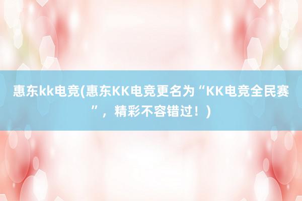 惠东kk电竞(惠东KK电竞更名为“KK电竞全民赛”，精彩不容错过！)