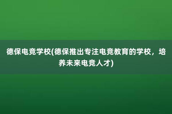 德保电竞学校(德保推出专注电竞教育的学校，培养未来电竞人才)