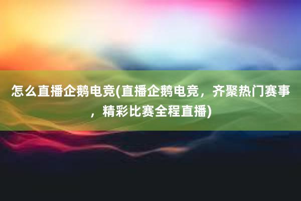 怎么直播企鹅电竞(直播企鹅电竞，齐聚热门赛事，精彩比赛全程直播)