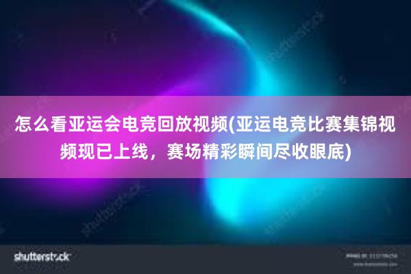 怎么看亚运会电竞回放视频(亚运电竞比赛集锦视频现已上线，赛场精彩瞬间尽收眼底)