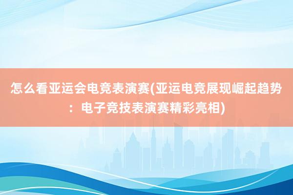 怎么看亚运会电竞表演赛(亚运电竞展现崛起趋势：电子竞技表演赛精彩亮相)