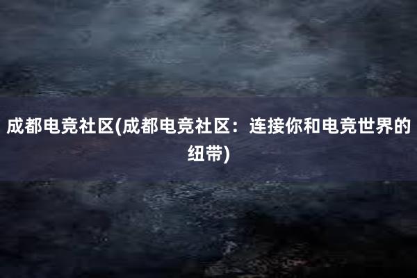 成都电竞社区(成都电竞社区：连接你和电竞世界的纽带)