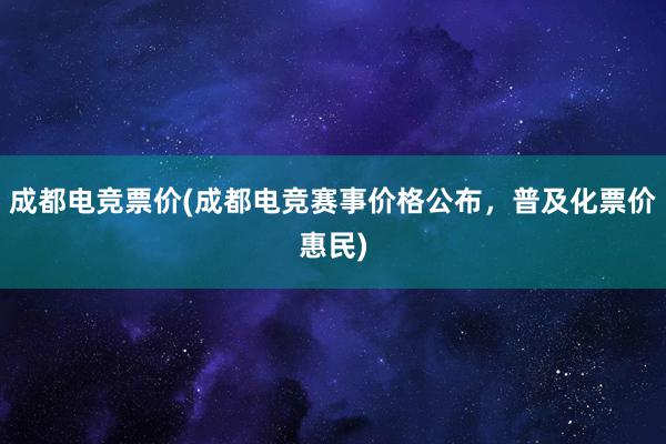 成都电竞票价(成都电竞赛事价格公布，普及化票价惠民)