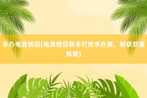 手办电竞情侣(电竞情侣联手打败手办展，斩获双重殊荣)