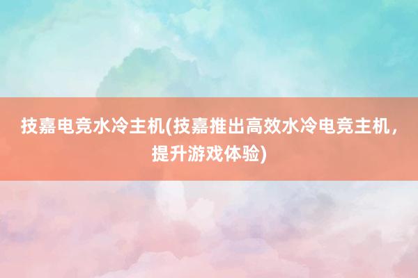 技嘉电竞水冷主机(技嘉推出高效水冷电竞主机，提升游戏体验)