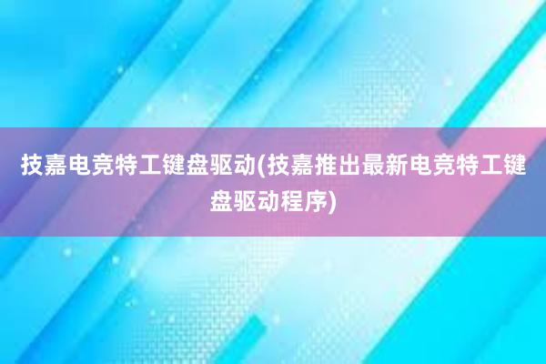 技嘉电竞特工键盘驱动(技嘉推出最新电竞特工键盘驱动程序)