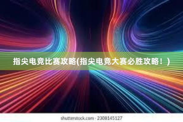 指尖电竞比赛攻略(指尖电竞大赛必胜攻略！)