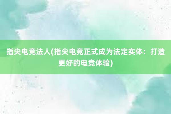 指尖电竞法人(指尖电竞正式成为法定实体：打造更好的电竞体验)