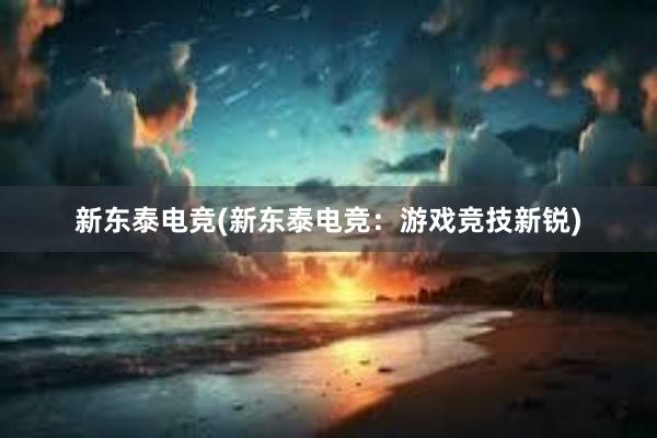 新东泰电竞(新东泰电竞：游戏竞技新锐)