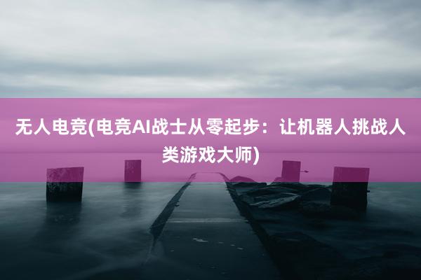 无人电竞(电竞AI战士从零起步：让机器人挑战人类游戏大师)