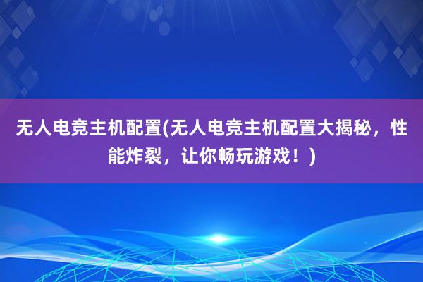 无人电竞主机配置(无人电竞主机配置大揭秘，性能炸裂，让你畅玩游戏！)