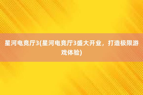 星河电竞厅3(星河电竞厅3盛大开业，打造极限游戏体验)