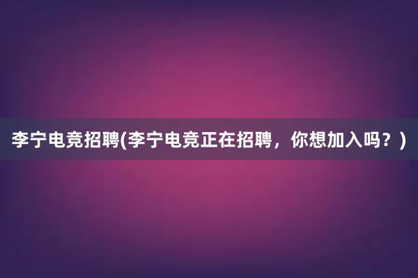 李宁电竞招聘(李宁电竞正在招聘，你想加入吗？)