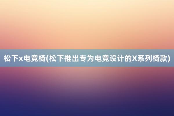 松下x电竞椅(松下推出专为电竞设计的X系列椅款)