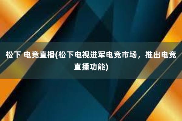 松下 电竞直播(松下电视进军电竞市场，推出电竞直播功能)