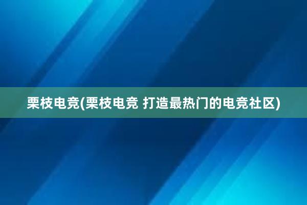 栗枝电竞(栗枝电竞 打造最热门的电竞社区)