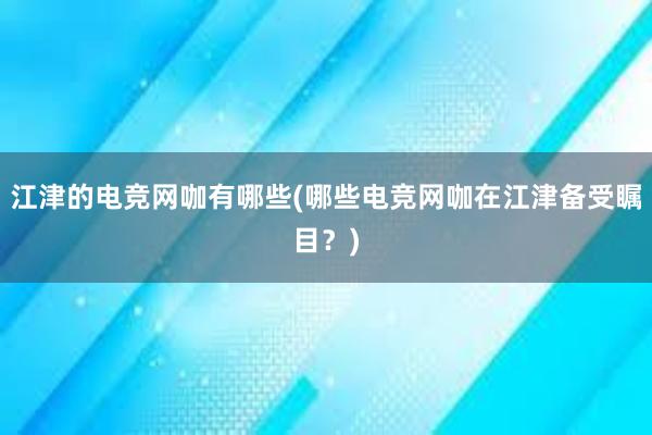 江津的电竞网咖有哪些(哪些电竞网咖在江津备受瞩目？)