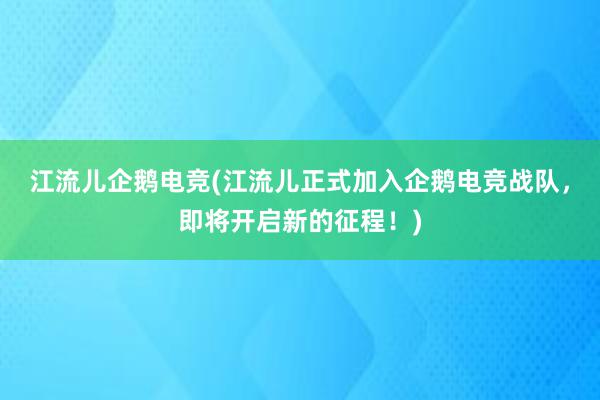 江流儿企鹅电竞(江流儿正式加入企鹅电竞战队，即将开启新的征程！)