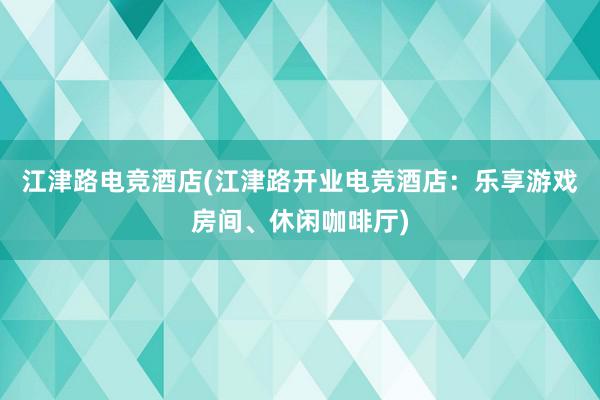 江津路电竞酒店(江津路开业电竞酒店：乐享游戏房间、休闲咖啡厅)