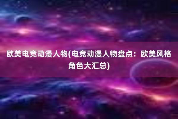 欧美电竞动漫人物(电竞动漫人物盘点：欧美风格角色大汇总)