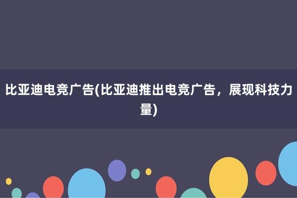 比亚迪电竞广告(比亚迪推出电竞广告，展现科技力量)