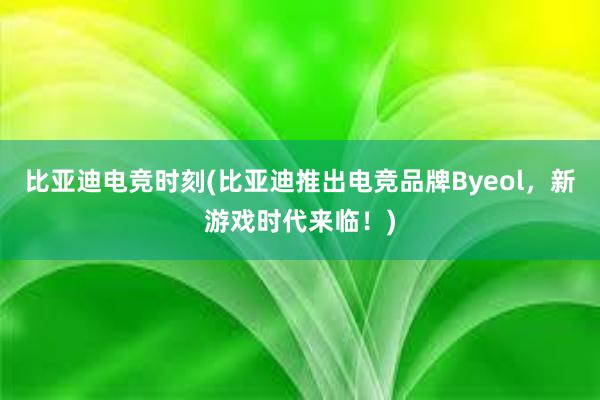 比亚迪电竞时刻(比亚迪推出电竞品牌Byeol，新游戏时代来临！)