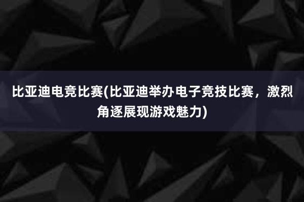 比亚迪电竞比赛(比亚迪举办电子竞技比赛，激烈角逐展现游戏魅力)