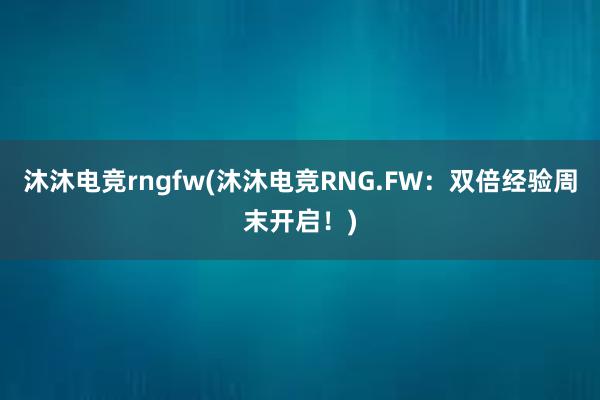 沐沐电竞rngfw(沐沐电竞RNG.FW：双倍经验周末开启！)