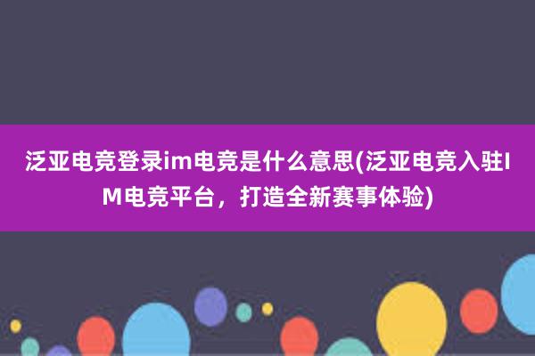 泛亚电竞登录im电竞是什么意思(泛亚电竞入驻IM电竞平台，打造全新赛事体验)