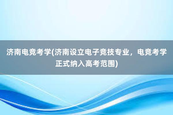 济南电竞考学(济南设立电子竞技专业，电竞考学正式纳入高考范围)