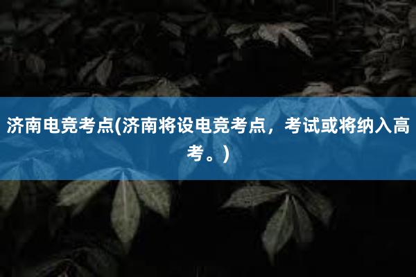 济南电竞考点(济南将设电竞考点，考试或将纳入高考。)