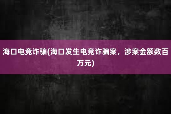 海口电竞诈骗(海口发生电竞诈骗案，涉案金额数百万元)