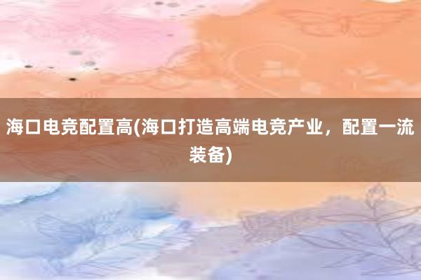 海口电竞配置高(海口打造高端电竞产业，配置一流装备)