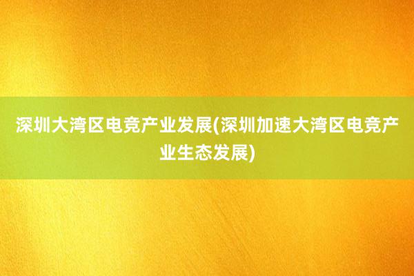 深圳大湾区电竞产业发展(深圳加速大湾区电竞产业生态发展)