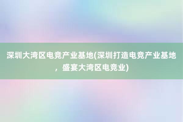 深圳大湾区电竞产业基地(深圳打造电竞产业基地，盛宴大湾区电竞业)