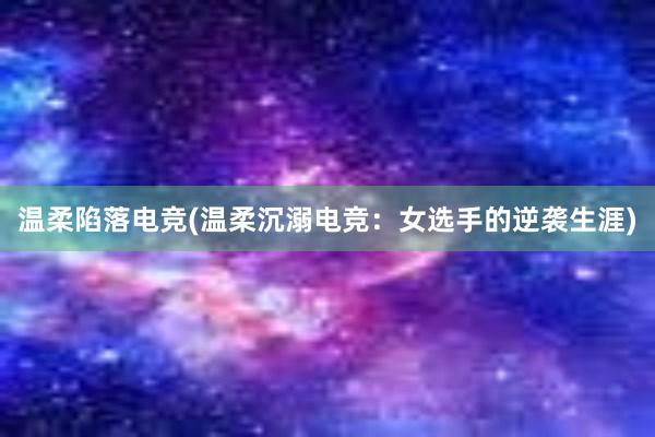 温柔陷落电竞(温柔沉溺电竞：女选手的逆袭生涯)