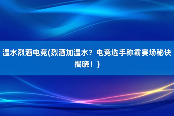 温水烈酒电竞(烈酒加温水？电竞选手称霸赛场秘诀揭晓！)