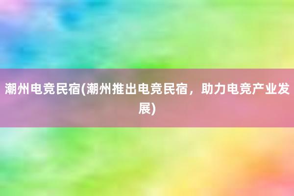 潮州电竞民宿(潮州推出电竞民宿，助力电竞产业发展)