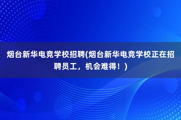 烟台新华电竞学校招聘(烟台新华电竞学校正在招聘员工，机会难得！)