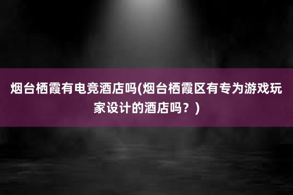 烟台栖霞有电竞酒店吗(烟台栖霞区有专为游戏玩家设计的酒店吗？)