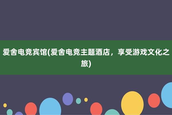 爱舍电竞宾馆(爱舍电竞主题酒店，享受游戏文化之旅)