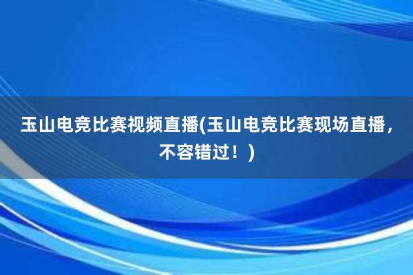 玉山电竞比赛视频直播(玉山电竞比赛现场直播，不容错过！)