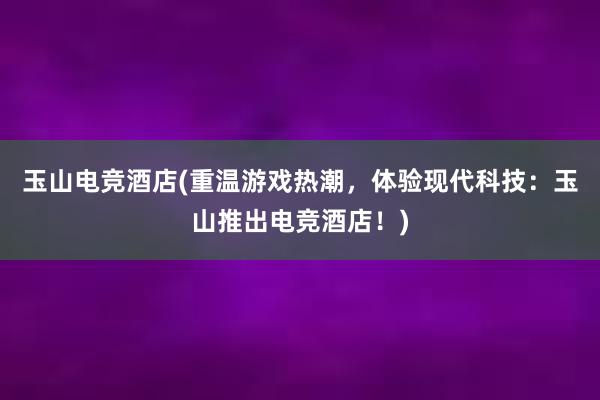 玉山电竞酒店(重温游戏热潮，体验现代科技：玉山推出电竞酒店！)