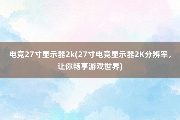 电竞27寸显示器2k(27寸电竞显示器2K分辨率，让你畅享游戏世界)