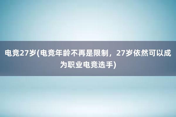 电竞27岁(电竞年龄不再是限制，27岁依然可以成为职业电竞选手)