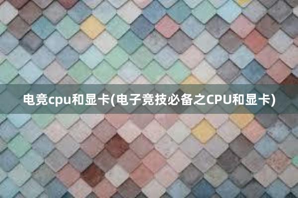 电竞cpu和显卡(电子竞技必备之CPU和显卡)