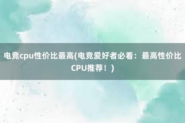 电竞cpu性价比最高(电竞爱好者必看：最高性价比CPU推荐！)